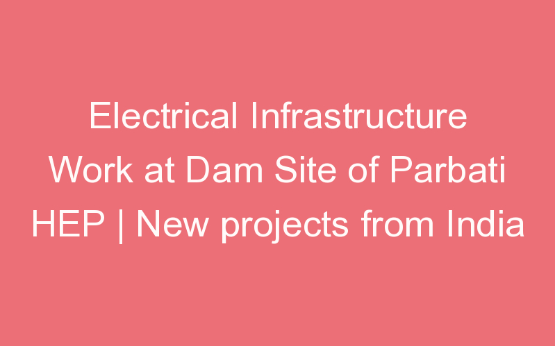 Electrical Infrastructure Work at Dam Site of Parbati HEP | New projects from India