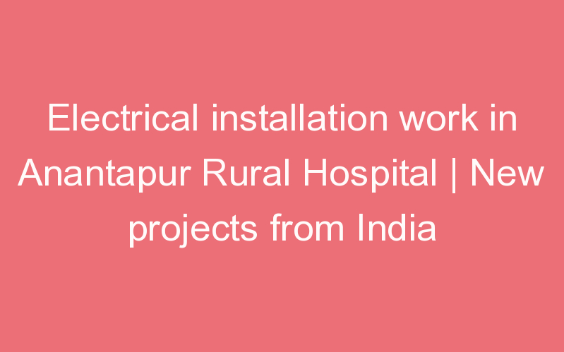 Electrical installation work in Anantapur Rural Hospital | New projects from India