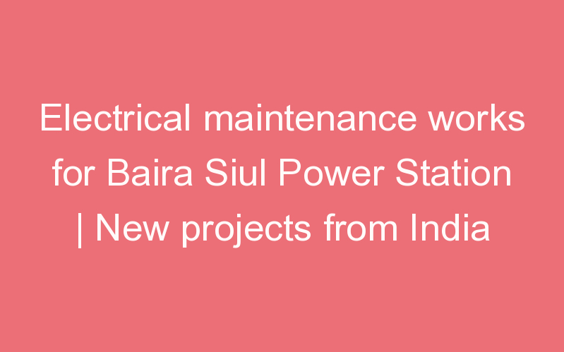 Electrical maintenance works for Baira Siul Power Station | New projects from India