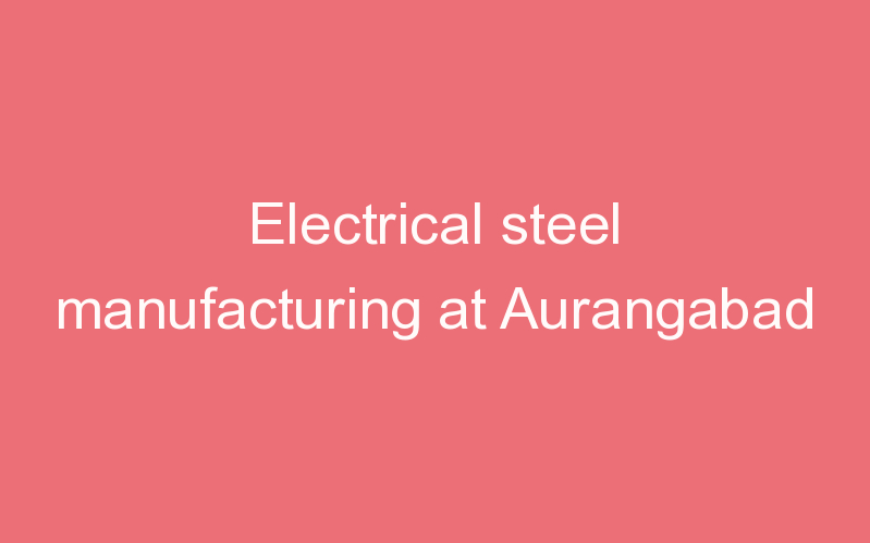 Electrical steel manufacturing at Aurangabad