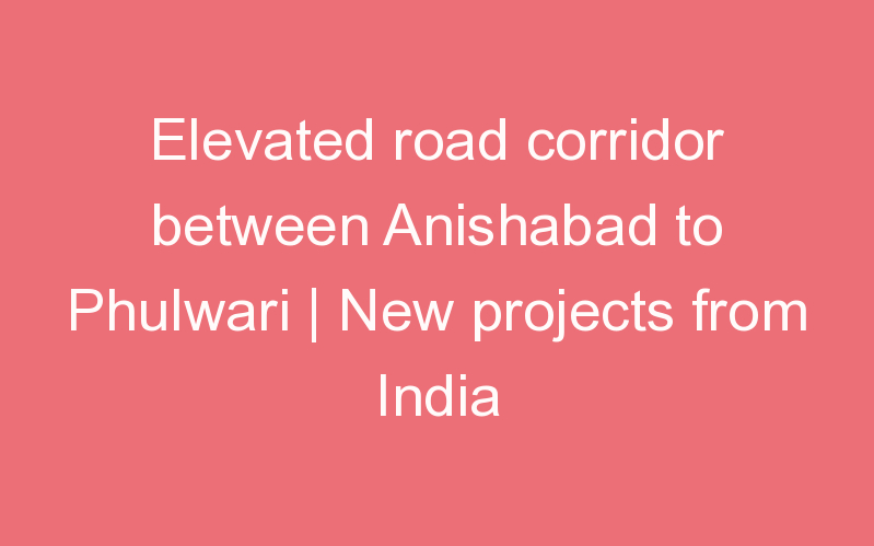 Elevated road corridor between Anishabad to Phulwari | New projects from India