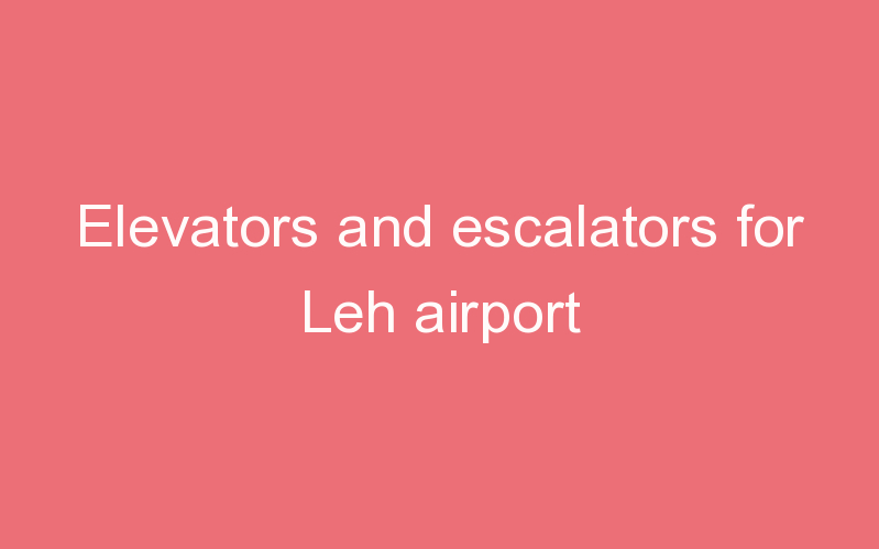 Elevators and escalators for Leh airport