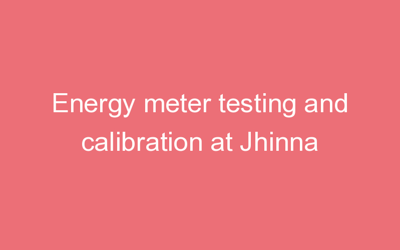 Energy meter testing and calibration at Jhinna