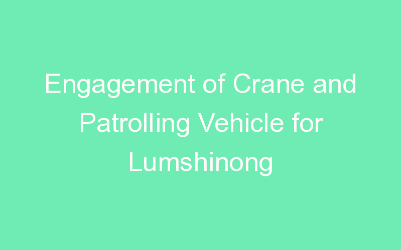 Engagement of Crane and Patrolling Vehicle for Lumshinong