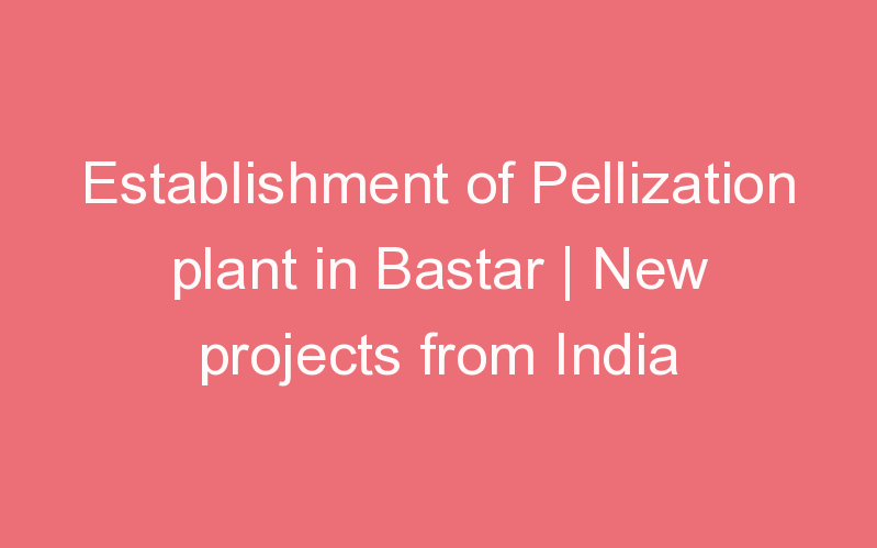 Establishment of Pellization plant in Bastar | New projects from India