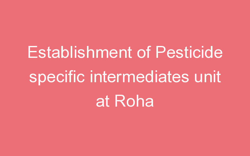 Establishment of Pesticide specific intermediates unit at Roha