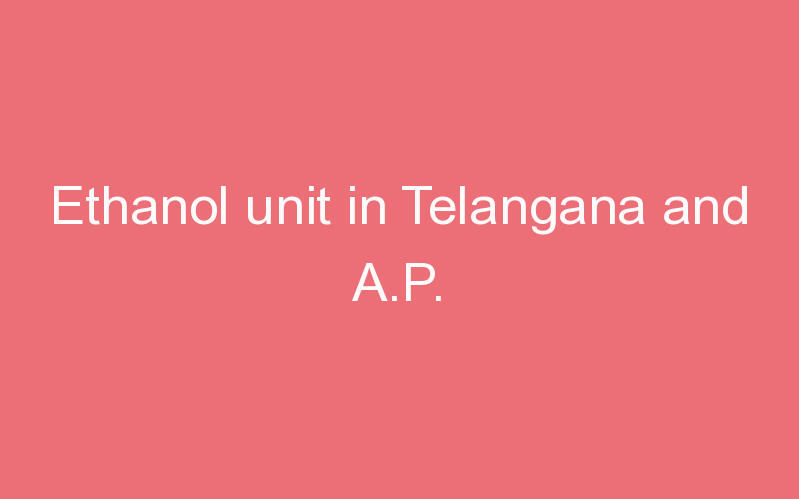 Ethanol unit in Telangana and A.P.