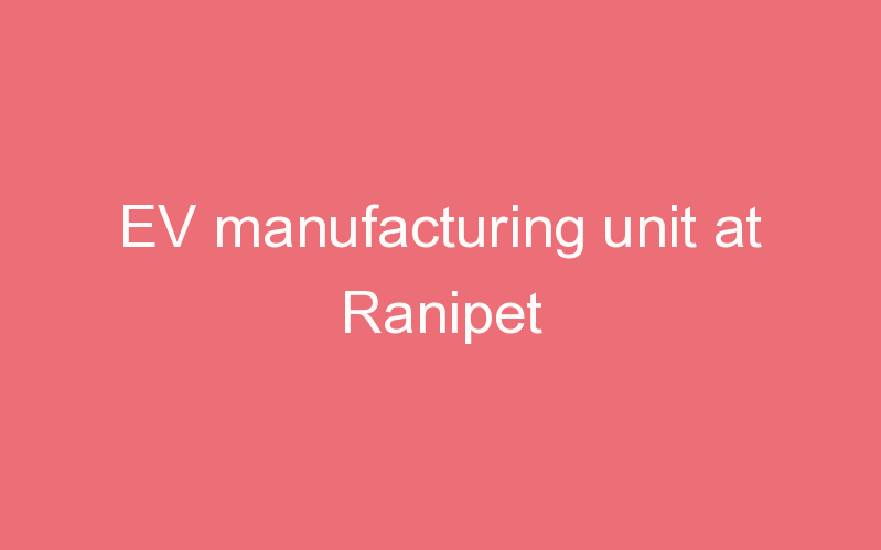 EV manufacturing unit at Ranipet