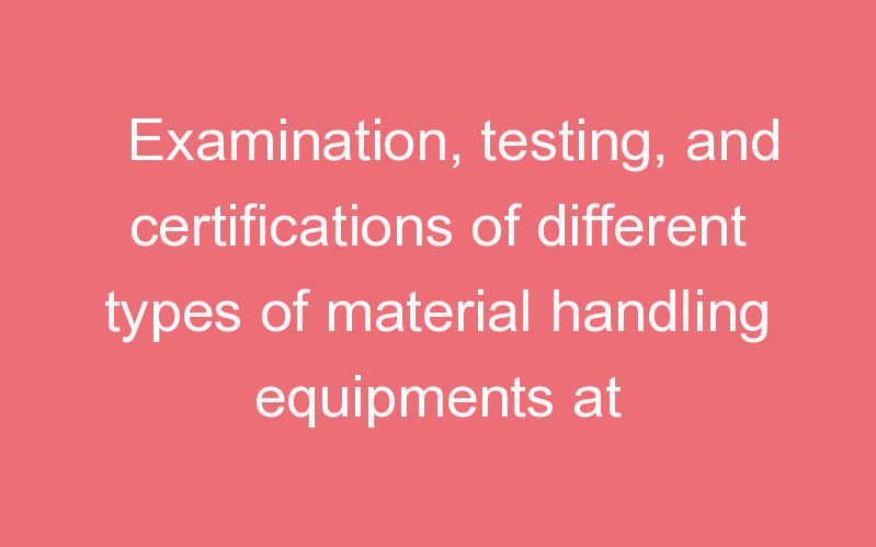 Examination, testing, and certifications of different types of material handling equipments at Vizag