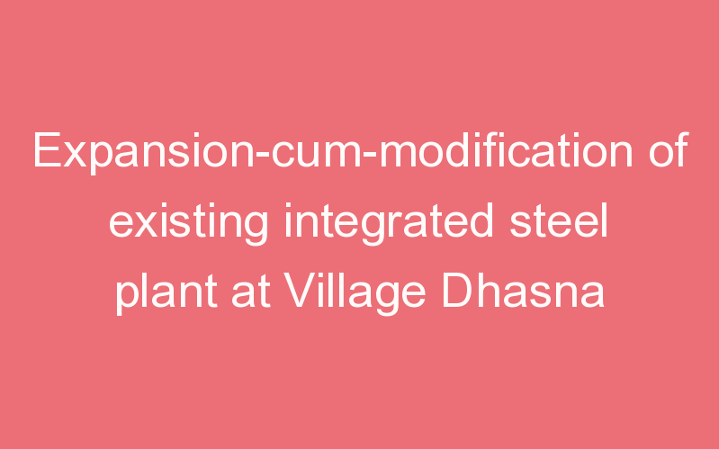 Expansion-cum-modification of existing integrated steel plant at Village Dhasna