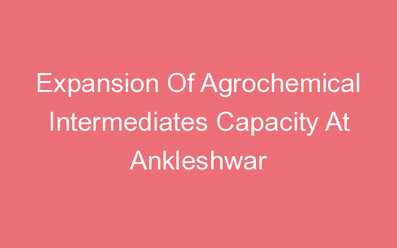 Expansion Of Agrochemical Intermediates Capacity At Ankleshwar