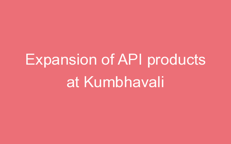 Expansion of API products at Kumbhavali