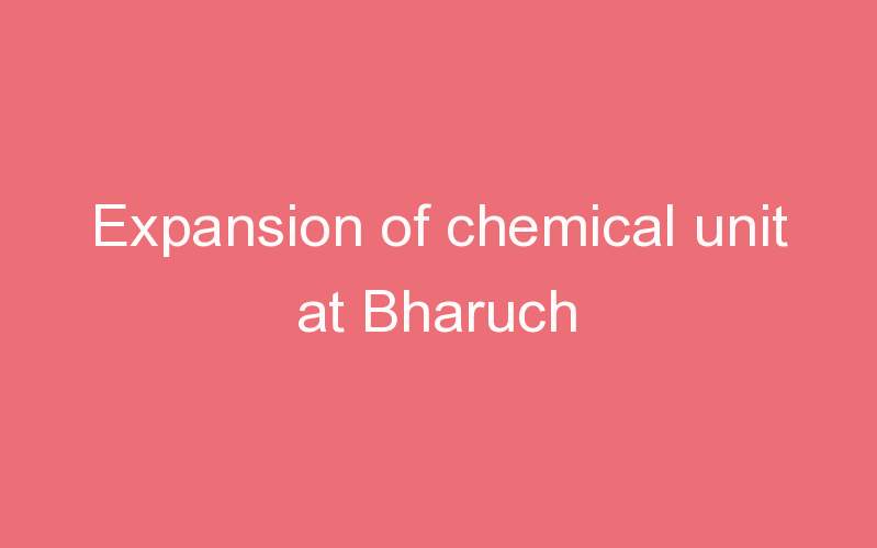 Expansion of chemical unit at Bharuch