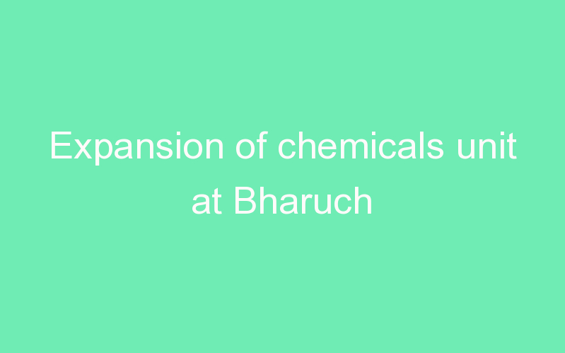 Expansion of chemicals unit at Bharuch