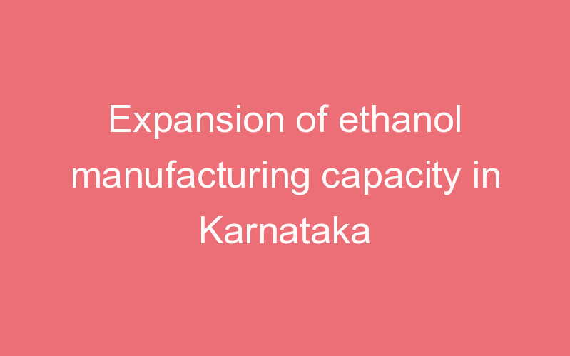 Expansion of ethanol manufacturing capacity in Karnataka