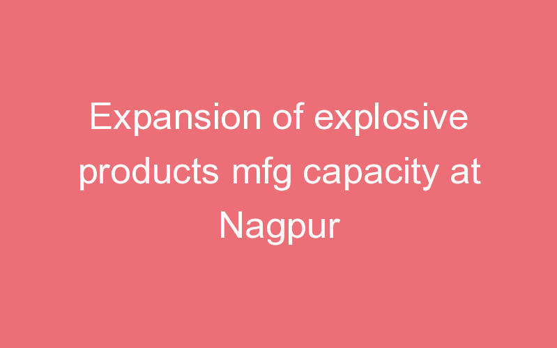 Expansion of explosive products mfg capacity at Nagpur