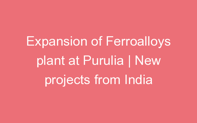 Expansion of Ferroalloys plant at Purulia | New projects from India