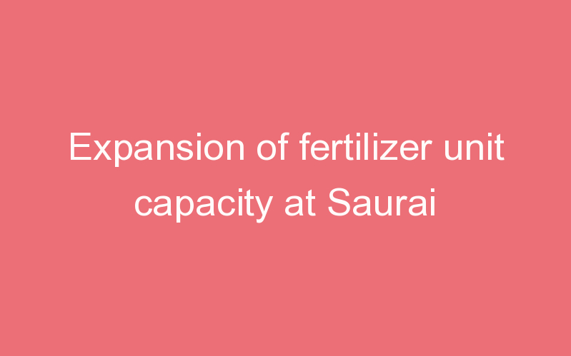 Expansion of fertilizer unit capacity at Saurai