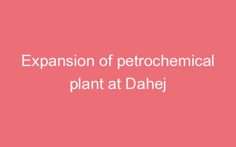 Expansion of petrochemical plant at Dahej