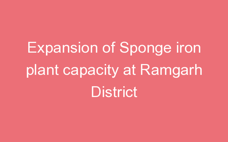 Expansion of Sponge iron plant capacity at Ramgarh District