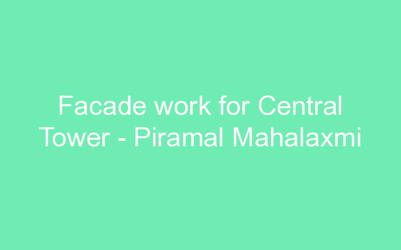 Facade work for Central Tower - Piramal Mahalaxmi