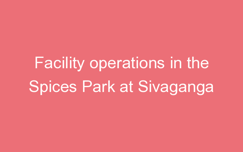 Facility operations in the Spices Park at Sivaganga