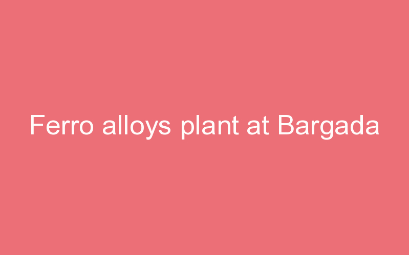 Ferro alloys plant at Bargada