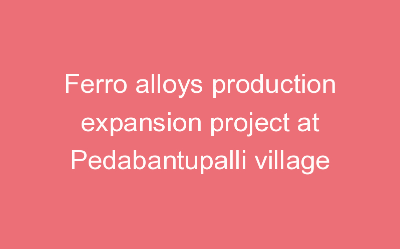 Ferro alloys production expansion project at Pedabantupalli village