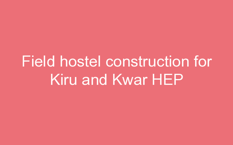 Field hostel construction for Kiru and Kwar HEP