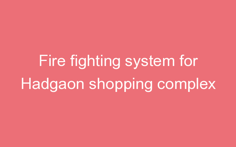 Fire fighting system for Hadgaon shopping complex