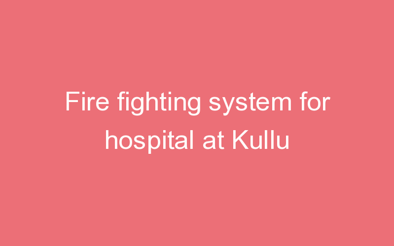 Fire fighting system for hospital at Kullu