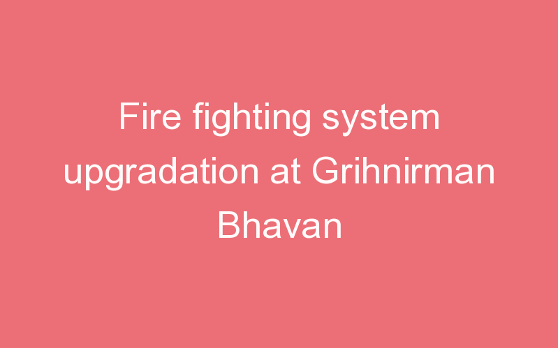 Fire fighting system upgradation at Grihnirman Bhavan