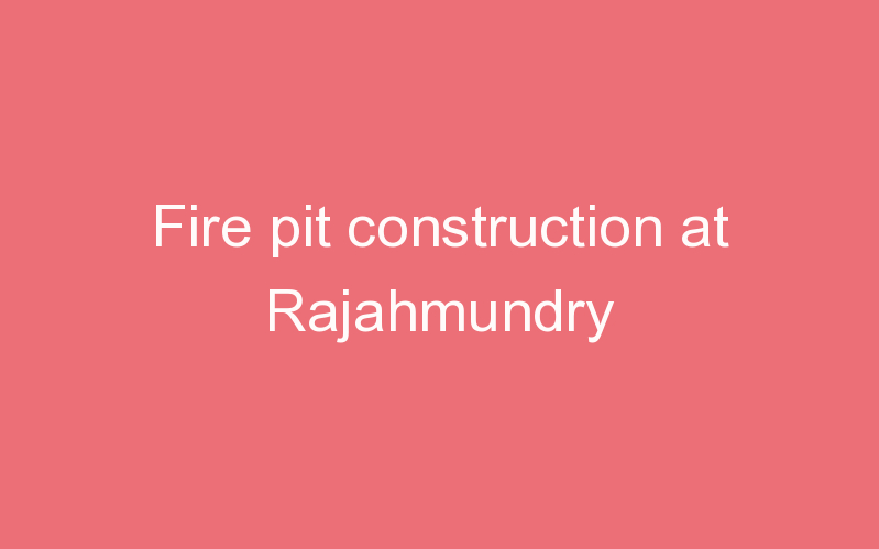 Fire pit construction at Rajahmundry