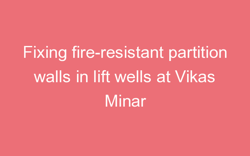 Fixing fire-resistant partition walls in lift wells at Vikas Minar