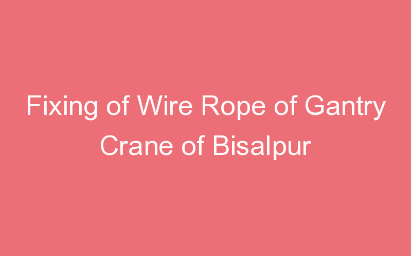 Fixing of Wire Rope of Gantry Crane of Bisalpur