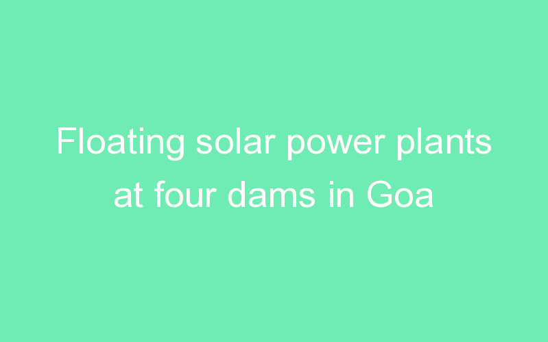 Floating solar power plants at four dams in Goa