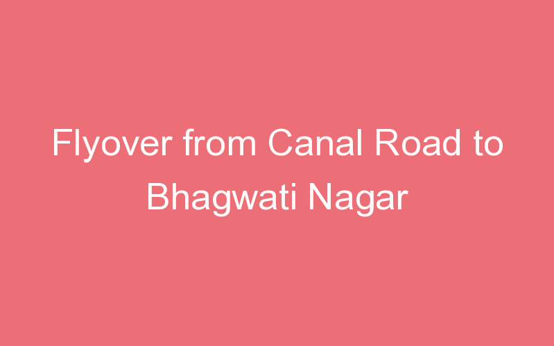 Flyover from Canal Road to Bhagwati Nagar