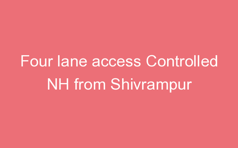 Four lane access Controlled NH from Shivrampur