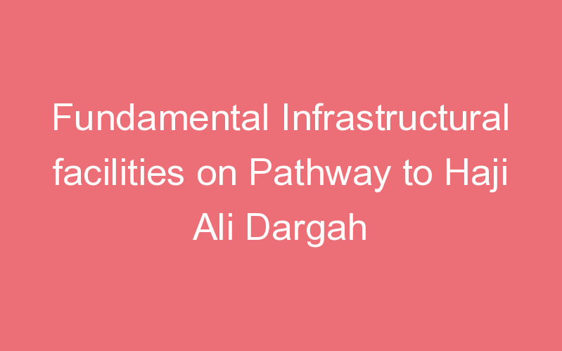 Fundamental Infrastructural facilities on Pathway to Haji Ali Dargah