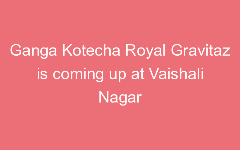Ganga Kotecha Royal Gravitaz is coming up at Vaishali Nagar