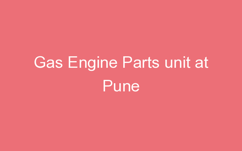 Gas Engine Parts unit at Pune