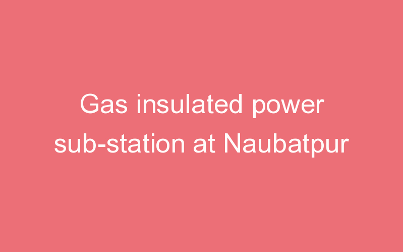Gas insulated power sub-station at Naubatpur