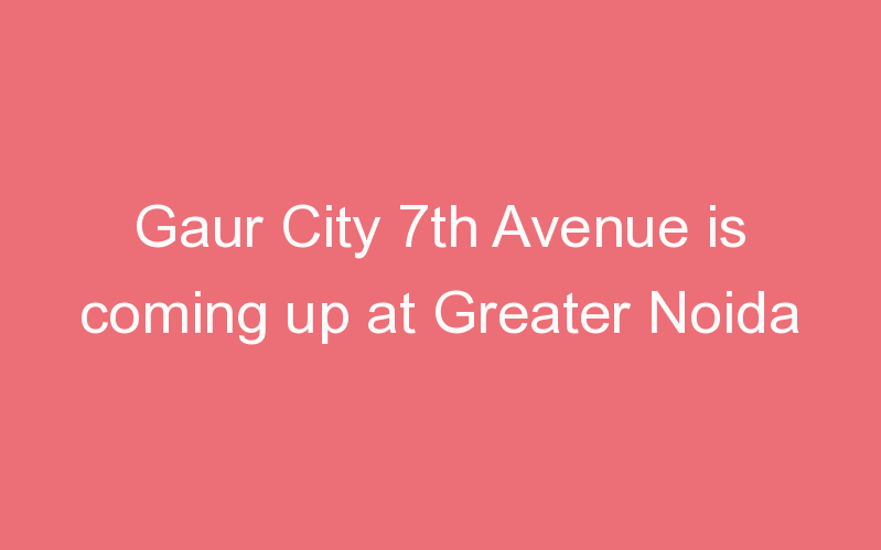 Gaur City 7th Avenue is coming up at Greater Noida