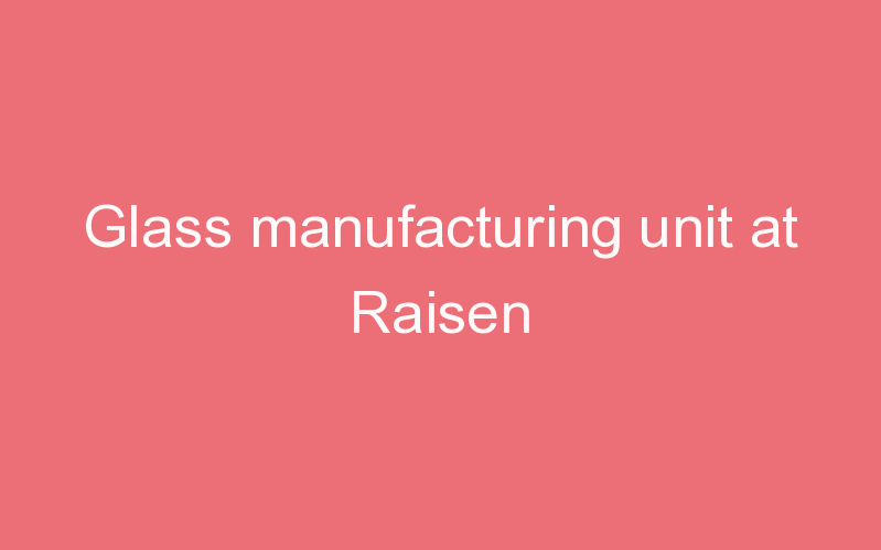 Glass manufacturing unit at Raisen