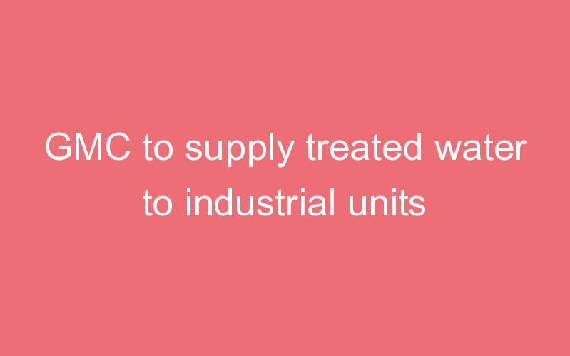 GMC to supply treated water to industrial units
