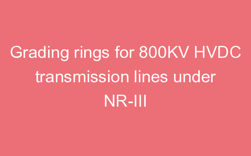 Grading rings for 800KV HVDC transmission lines under NR-III