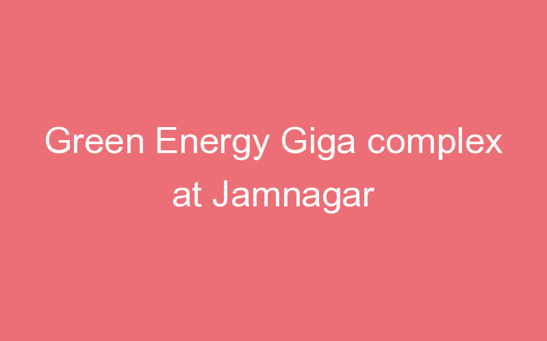 Green Energy Giga complex at Jamnagar
