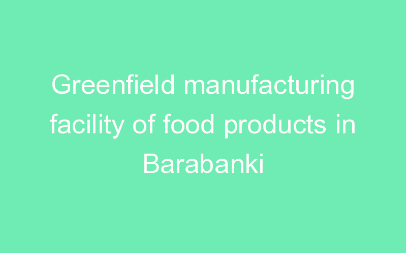 Greenfield manufacturing facility of food products in Barabanki