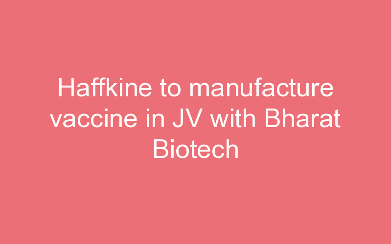 Haffkine to manufacture vaccine in JV with Bharat Biotech