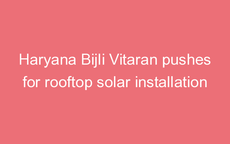 Haryana Bijli Vitaran pushes for rooftop solar installation